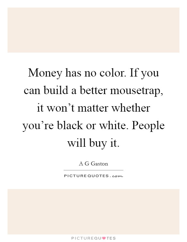 Money has no color. If you can build a better mousetrap, it won't matter whether you're black or white. People will buy it. Picture Quote #1