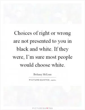 Choices of right or wrong are not presented to you in black and white. If they were, I’m sure most people would choose white Picture Quote #1