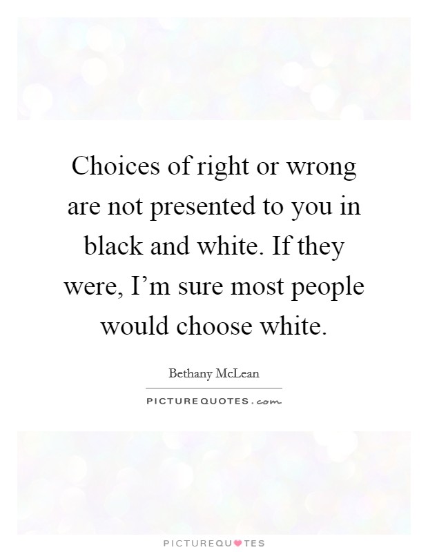 Choices of right or wrong are not presented to you in black and white. If they were, I'm sure most people would choose white. Picture Quote #1