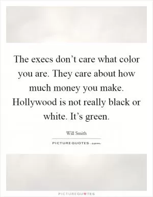 The execs don’t care what color you are. They care about how much money you make. Hollywood is not really black or white. It’s green Picture Quote #1