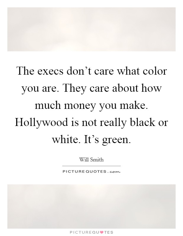 The execs don't care what color you are. They care about how much money you make. Hollywood is not really black or white. It's green. Picture Quote #1