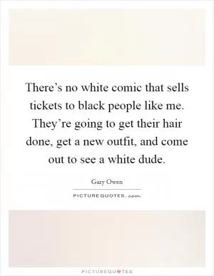 There’s no white comic that sells tickets to black people like me. They’re going to get their hair done, get a new outfit, and come out to see a white dude Picture Quote #1