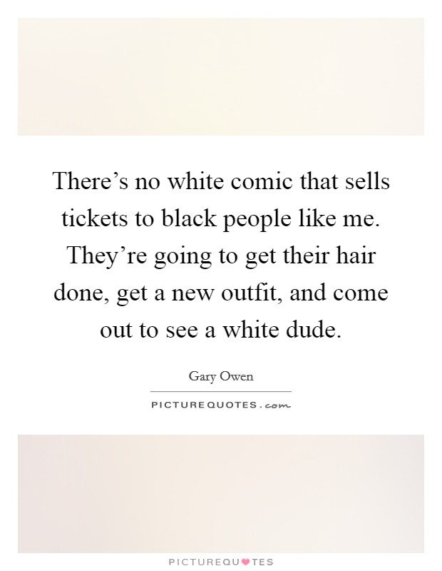 There's no white comic that sells tickets to black people like me. They're going to get their hair done, get a new outfit, and come out to see a white dude. Picture Quote #1