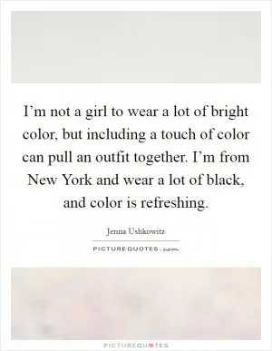 I’m not a girl to wear a lot of bright color, but including a touch of color can pull an outfit together. I’m from New York and wear a lot of black, and color is refreshing Picture Quote #1
