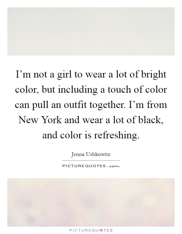 I'm not a girl to wear a lot of bright color, but including a touch of color can pull an outfit together. I'm from New York and wear a lot of black, and color is refreshing. Picture Quote #1