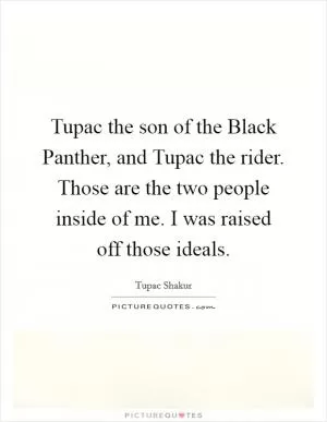 Tupac the son of the Black Panther, and Tupac the rider. Those are the two people inside of me. I was raised off those ideals Picture Quote #1