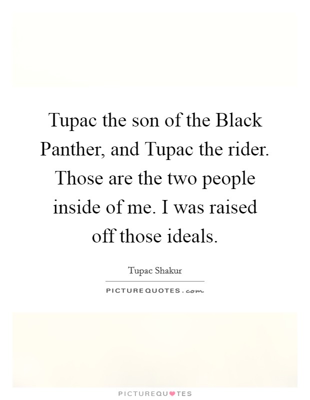 Tupac the son of the Black Panther, and Tupac the rider. Those are the two people inside of me. I was raised off those ideals. Picture Quote #1