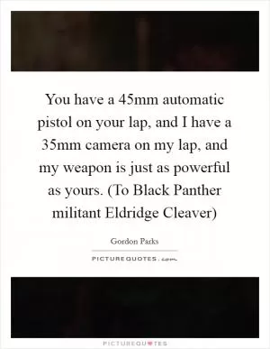 You have a 45mm automatic pistol on your lap, and I have a 35mm camera on my lap, and my weapon is just as powerful as yours. (To Black Panther militant Eldridge Cleaver) Picture Quote #1