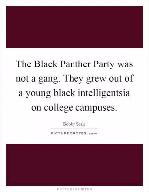 The Black Panther Party was not a gang. They grew out of a young black intelligentsia on college campuses Picture Quote #1