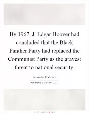 By 1967, J. Edgar Hoover had concluded that the Black Panther Party had replaced the Communist Party as the gravest threat to national security Picture Quote #1