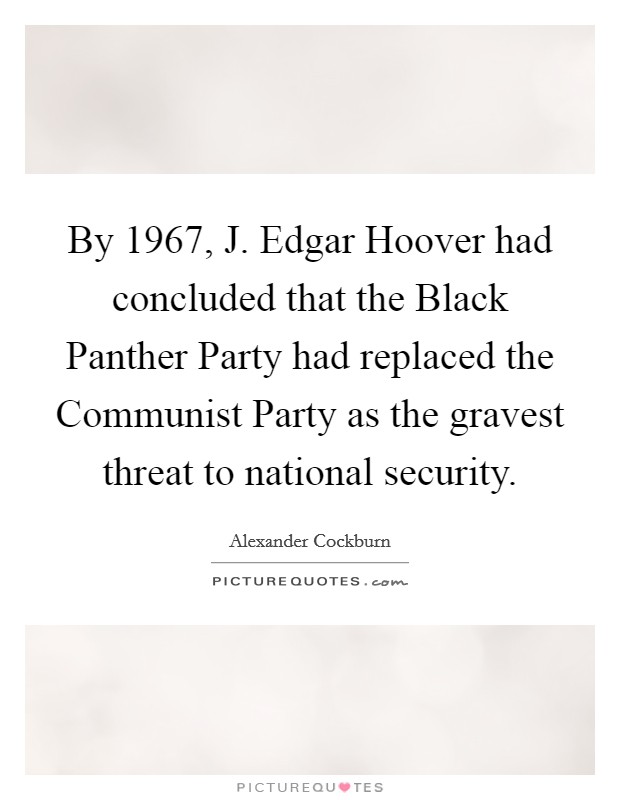 By 1967, J. Edgar Hoover had concluded that the Black Panther Party had replaced the Communist Party as the gravest threat to national security. Picture Quote #1