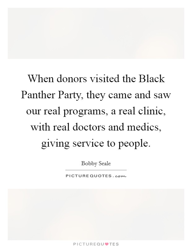 When donors visited the Black Panther Party, they came and saw our real programs, a real clinic, with real doctors and medics, giving service to people. Picture Quote #1