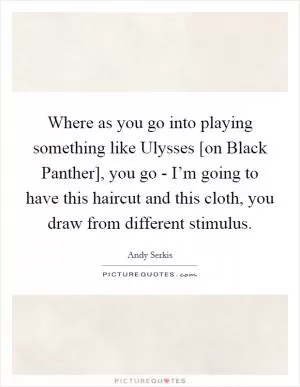 Where as you go into playing something like Ulysses [on Black Panther], you go - I’m going to have this haircut and this cloth, you draw from different stimulus Picture Quote #1