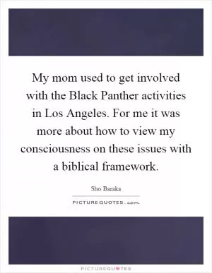 My mom used to get involved with the Black Panther activities in Los Angeles. For me it was more about how to view my consciousness on these issues with a biblical framework Picture Quote #1