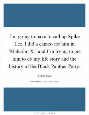 I’m going to have to call up Spike Lee. I did a cameo for him in ‘Malcolm X,’ and I’m trying to get him to do my life story and the history of the Black Panther Party Picture Quote #1