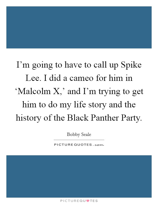 I'm going to have to call up Spike Lee. I did a cameo for him in ‘Malcolm X,' and I'm trying to get him to do my life story and the history of the Black Panther Party. Picture Quote #1