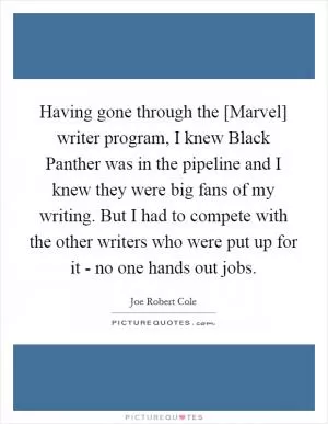 Having gone through the [Marvel] writer program, I knew Black Panther was in the pipeline and I knew they were big fans of my writing. But I had to compete with the other writers who were put up for it - no one hands out jobs Picture Quote #1