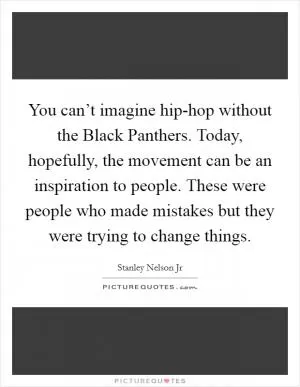 You can’t imagine hip-hop without the Black Panthers. Today, hopefully, the movement can be an inspiration to people. These were people who made mistakes but they were trying to change things Picture Quote #1