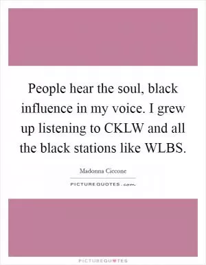 People hear the soul, black influence in my voice. I grew up listening to CKLW and all the black stations like WLBS Picture Quote #1