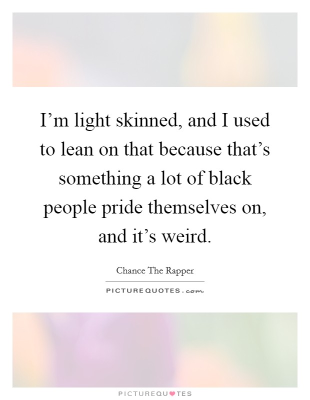 I'm light skinned, and I used to lean on that because that's something a lot of black people pride themselves on, and it's weird. Picture Quote #1