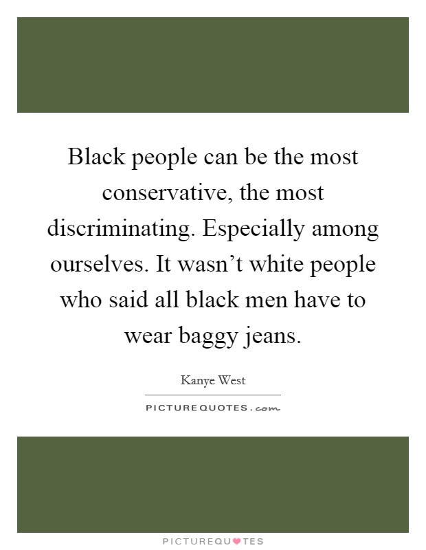 Black people can be the most conservative, the most discriminating. Especially among ourselves. It wasn't white people who said all black men have to wear baggy jeans. Picture Quote #1