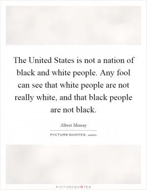 The United States is not a nation of black and white people. Any fool can see that white people are not really white, and that black people are not black Picture Quote #1