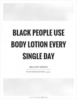 Black people use body lotion every single day Picture Quote #1