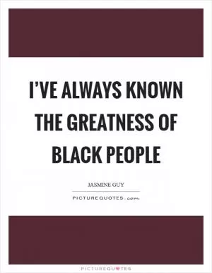 I’ve always known the greatness of black people Picture Quote #1