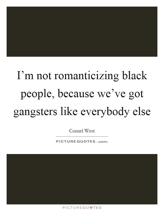 I'm not romanticizing black people, because we've got gangsters like everybody else Picture Quote #1
