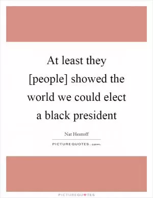 At least they [people] showed the world we could elect a black president Picture Quote #1