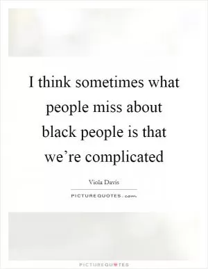 I think sometimes what people miss about black people is that we’re complicated Picture Quote #1