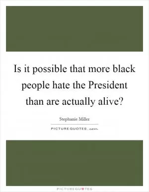 Is it possible that more black people hate the President than are actually alive? Picture Quote #1