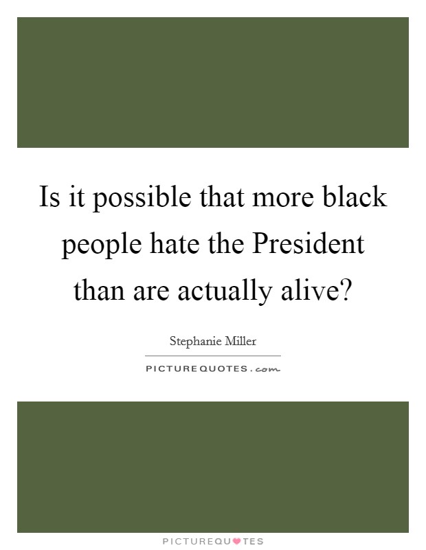 Is it possible that more black people hate the President than are actually alive? Picture Quote #1