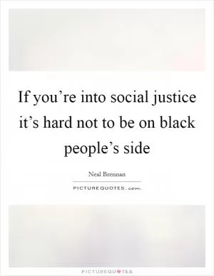 If you’re into social justice it’s hard not to be on black people’s side Picture Quote #1