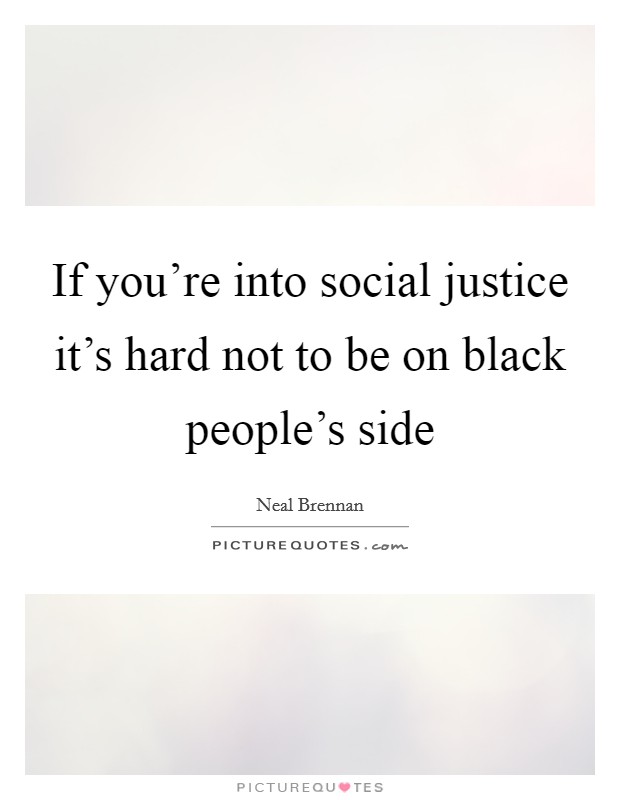If you're into social justice it's hard not to be on black people's side Picture Quote #1