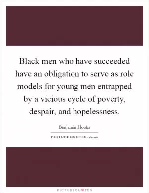 Black men who have succeeded have an obligation to serve as role models for young men entrapped by a vicious cycle of poverty, despair, and hopelessness Picture Quote #1