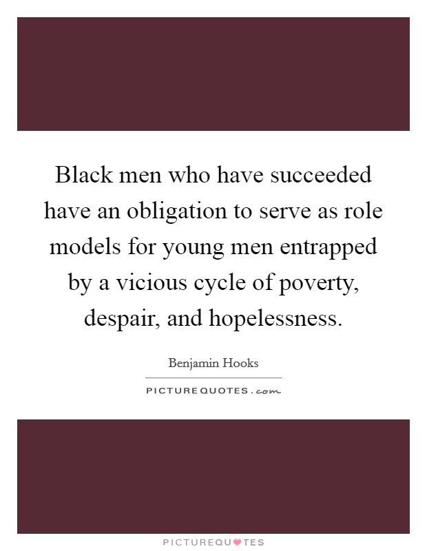 Black men who have succeeded have an obligation to serve as role models for young men entrapped by a vicious cycle of poverty, despair, and hopelessness. Picture Quote #1