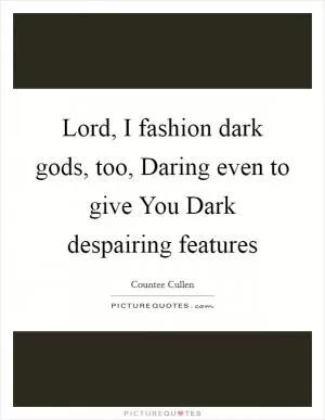 Lord, I fashion dark gods, too, Daring even to give You Dark despairing features Picture Quote #1