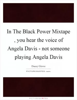 In The Black Power Mixtape , you hear the voice of Angela Davis - not someone playing Angela Davis Picture Quote #1