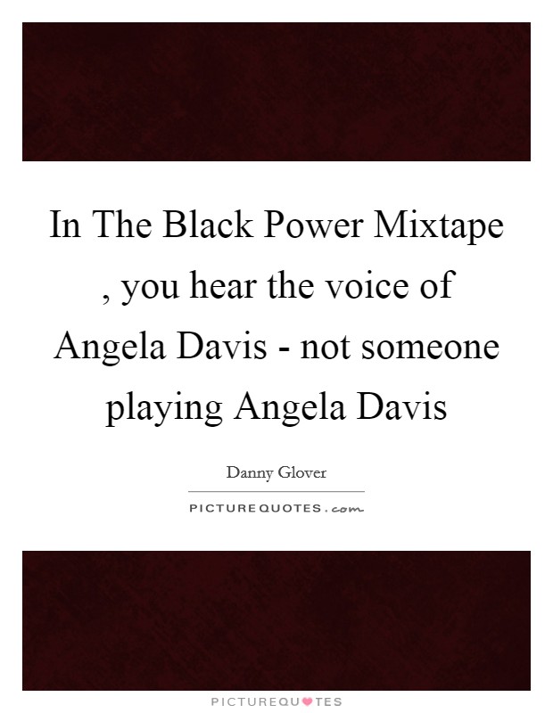 In The Black Power Mixtape , you hear the voice of Angela Davis - not someone playing Angela Davis Picture Quote #1