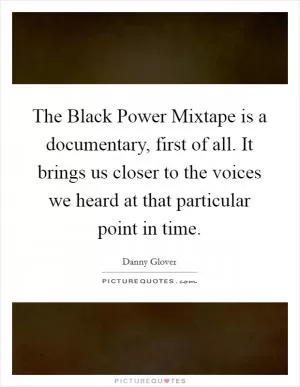 The Black Power Mixtape is a documentary, first of all. It brings us closer to the voices we heard at that particular point in time Picture Quote #1
