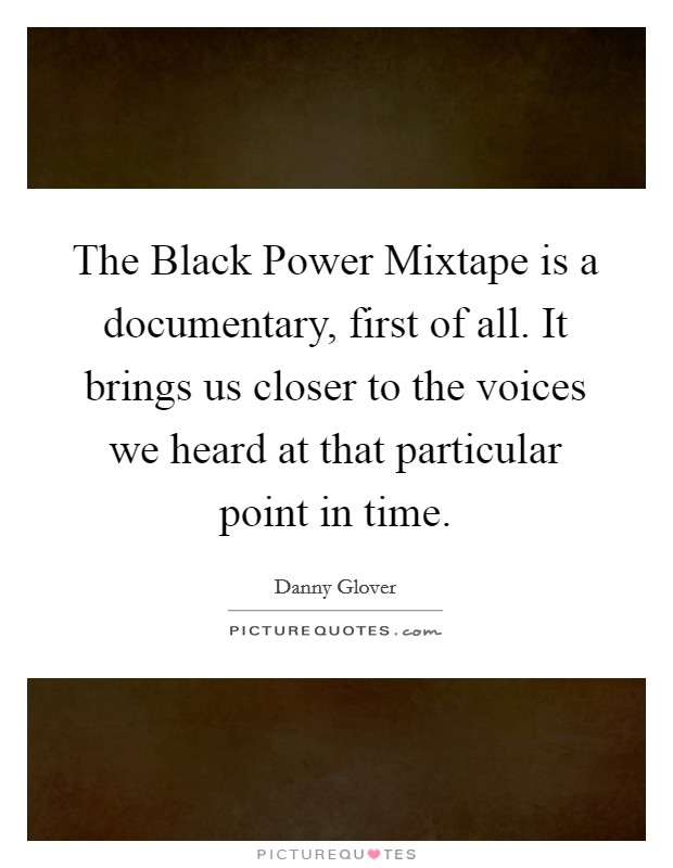 The Black Power Mixtape is a documentary, first of all. It brings us closer to the voices we heard at that particular point in time. Picture Quote #1