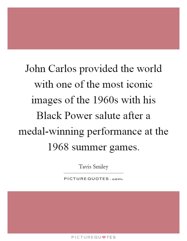 John Carlos provided the world with one of the most iconic images of the 1960s with his Black Power salute after a medal-winning performance at the 1968 summer games. Picture Quote #1