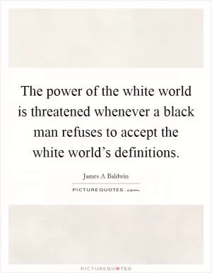 The power of the white world is threatened whenever a black man refuses to accept the white world’s definitions Picture Quote #1