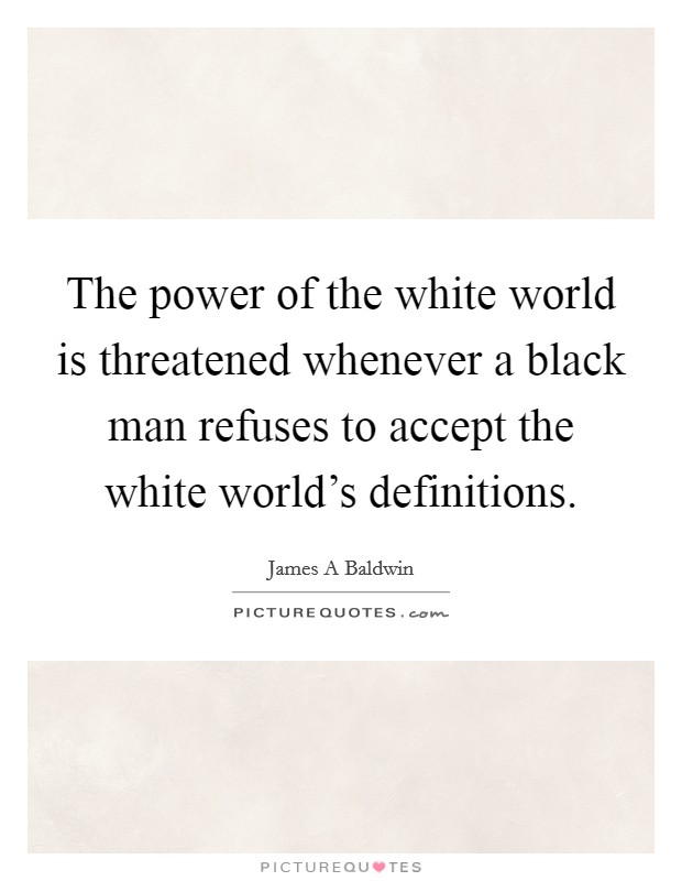 The power of the white world is threatened whenever a black man refuses to accept the white world's definitions. Picture Quote #1