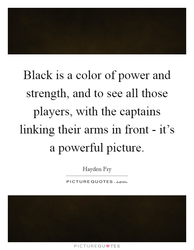 Black is a color of power and strength, and to see all those players, with the captains linking their arms in front - it's a powerful picture. Picture Quote #1