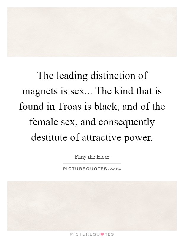 The leading distinction of magnets is sex... The kind that is found in Troas is black, and of the female sex, and consequently destitute of attractive power. Picture Quote #1