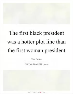 The first black president was a hotter plot line than the first woman president Picture Quote #1