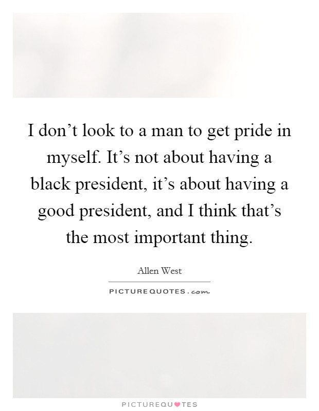 I don't look to a man to get pride in myself. It's not about having a black president, it's about having a good president, and I think that's the most important thing. Picture Quote #1