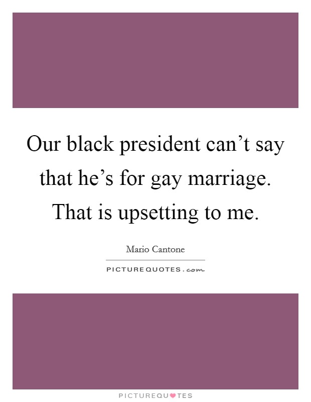 Our black president can't say that he's for gay marriage. That is upsetting to me. Picture Quote #1